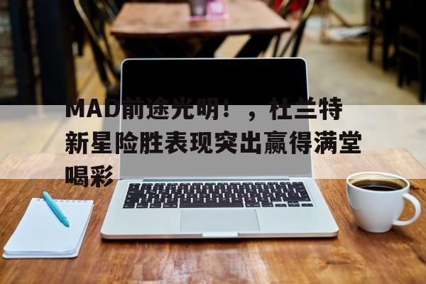 MAD前途光明!,杜兰特新星险胜表现突出赢得满堂喝彩-爱游戏
