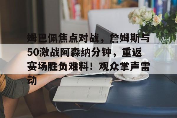 关于姆巴佩焦点对战,詹姆斯与50激战阿森纳分钟,重返赛场胜负难料!观众掌声雷动的信息-爱游戏体育