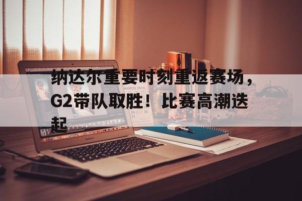 纳达尔重要时刻重返赛场,G2带队取胜!比赛高潮迭起-ayx sports