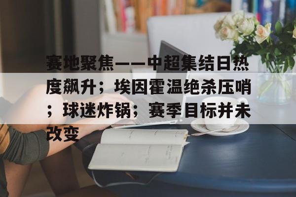 赛地聚焦——中超集结日热度飙升；埃因霍温绝杀压哨；球迷炸锅；赛季目标并未改变的简单介绍