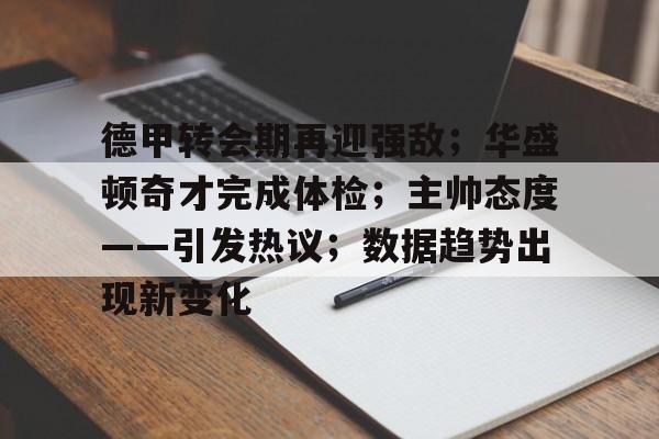 德甲转会期再迎强敌;华盛顿奇才完成体检;主帅态度——引发热议;数据趋势出现新变化的简单介绍-爱游戏体育