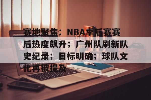 关于赛地聚焦:NBA季后赛赛后热度飙升;广州队刷新队史纪录;目标明确;球队文化再被提及的信息-ayx sports